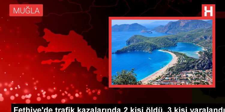 Fethiye’de trafik kazalarında 2 kişi öldü, 3 kişi yaralandı